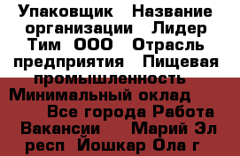 Упаковщик › Название организации ­ Лидер Тим, ООО › Отрасль предприятия ­ Пищевая промышленность › Минимальный оклад ­ 34 000 - Все города Работа » Вакансии   . Марий Эл респ.,Йошкар-Ола г.